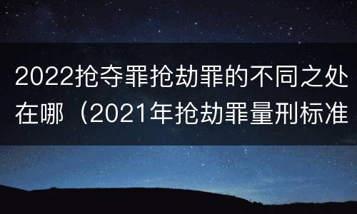 2022抢夺罪抢劫罪的不同之处在哪（2021年抢劫罪量刑标准）
