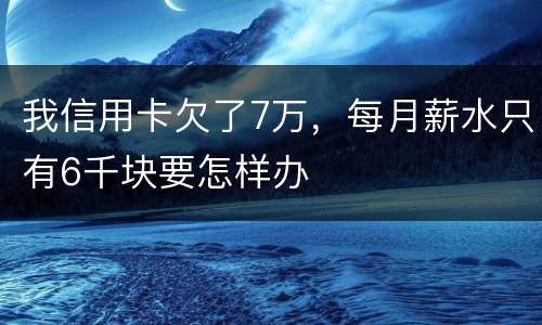 我信用卡欠了7万，每月薪水只有6千块要怎样办