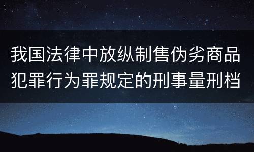 我国法律中放纵制售伪劣商品犯罪行为罪规定的刑事量刑档次是多少