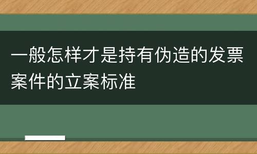 一般怎样才是持有伪造的发票案件的立案标准