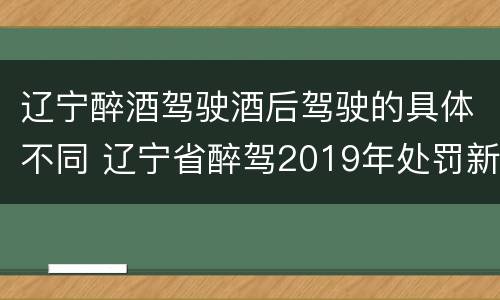 辽宁醉酒驾驶酒后驾驶的具体不同 辽宁省醉驾2019年处罚新规