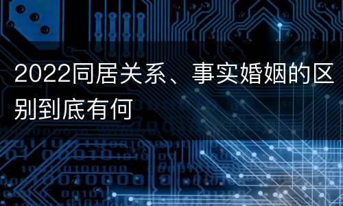 2022同居关系、事实婚姻的区别到底有何