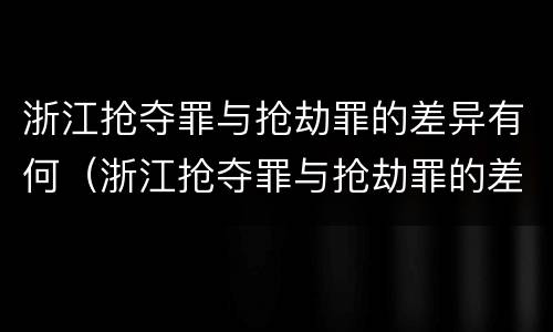 浙江抢夺罪与抢劫罪的差异有何（浙江抢夺罪与抢劫罪的差异有何特点）