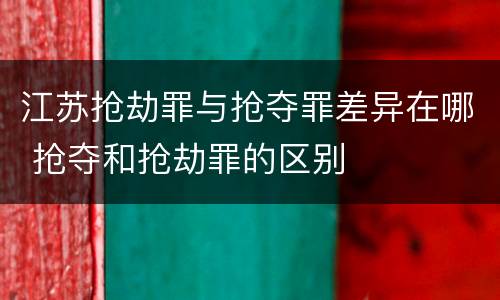 江苏抢劫罪与抢夺罪差异在哪 抢夺和抢劫罪的区别