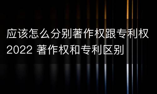 应该怎么分别著作权跟专利权2022 著作权和专利区别