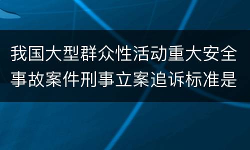 我国大型群众性活动重大安全事故案件刑事立案追诉标准是什么