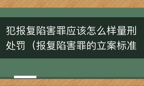 犯报复陷害罪应该怎么样量刑处罚（报复陷害罪的立案标准）