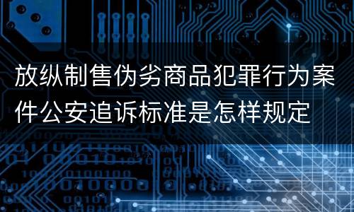 放纵制售伪劣商品犯罪行为案件公安追诉标准是怎样规定