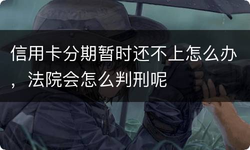 信用卡分期暂时还不上怎么办，法院会怎么判刑呢