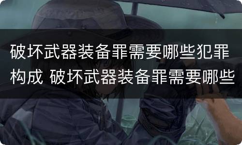 破坏武器装备罪需要哪些犯罪构成 破坏武器装备罪需要哪些犯罪构成要件