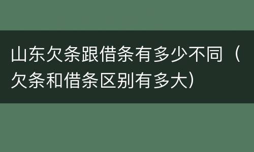 山东欠条跟借条有多少不同（欠条和借条区别有多大）