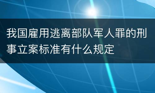 我国雇用逃离部队军人罪的刑事立案标准有什么规定