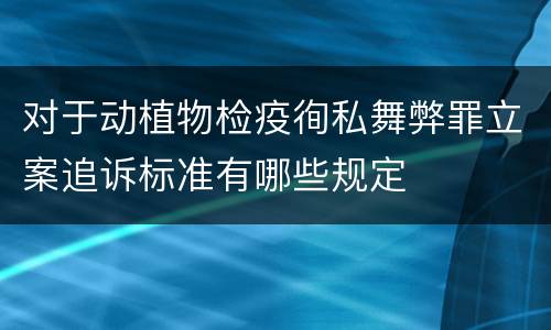 对于动植物检疫徇私舞弊罪立案追诉标准有哪些规定