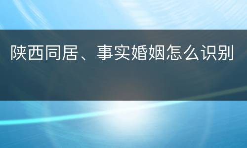 陕西同居、事实婚姻怎么识别