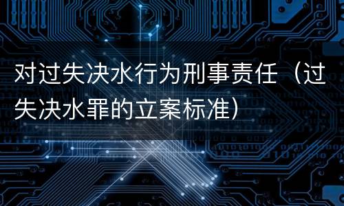 对过失决水行为刑事责任（过失决水罪的立案标准）