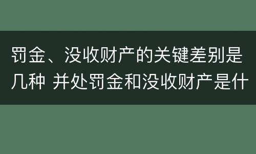 罚金、没收财产的关键差别是几种 并处罚金和没收财产是什么意思