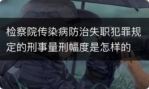 检察院传染病防治失职犯罪规定的刑事量刑幅度是怎样的