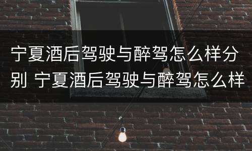 宁夏酒后驾驶与醉驾怎么样分别 宁夏酒后驾驶与醉驾怎么样分别判刑