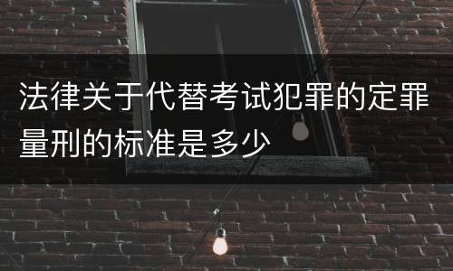 法律关于代替考试犯罪的定罪量刑的标准是多少