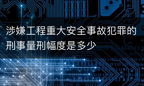 涉嫌工程重大安全事故犯罪的刑事量刑幅度是多少