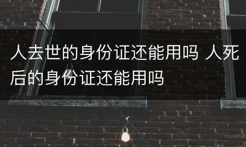 人去世的身份证还能用吗 人死后的身份证还能用吗