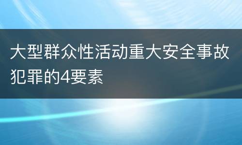 大型群众性活动重大安全事故犯罪的4要素