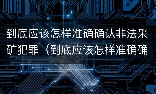 到底应该怎样准确确认非法采矿犯罪（到底应该怎样准确确认非法采矿犯罪行为）