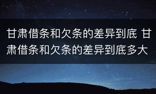 甘肃借条和欠条的差异到底 甘肃借条和欠条的差异到底多大
