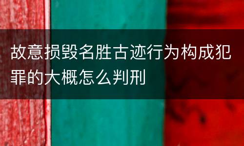 故意损毁名胜古迹行为构成犯罪的大概怎么判刑
