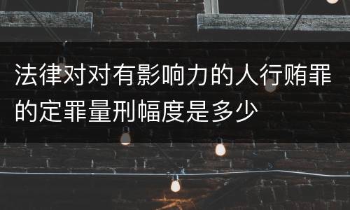 法律对对有影响力的人行贿罪的定罪量刑幅度是多少