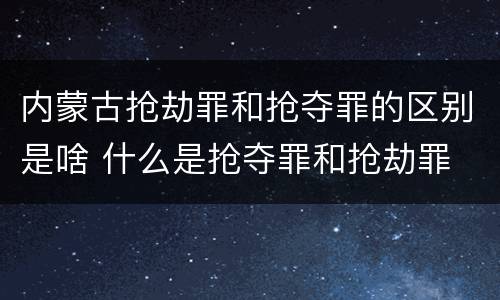 内蒙古抢劫罪和抢夺罪的区别是啥 什么是抢夺罪和抢劫罪