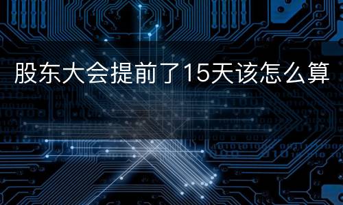 股东大会提前了15天该怎么算