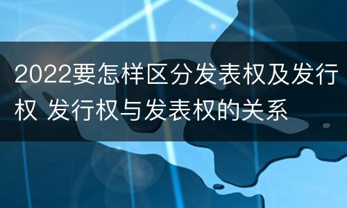 2022要怎样区分发表权及发行权 发行权与发表权的关系
