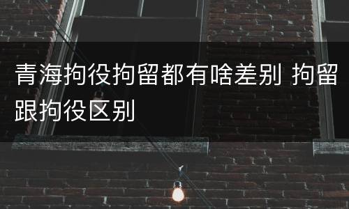 青海拘役拘留都有啥差别 拘留跟拘役区别