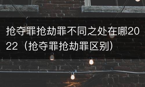 抢夺罪抢劫罪不同之处在哪2022（抢夺罪抢劫罪区别）