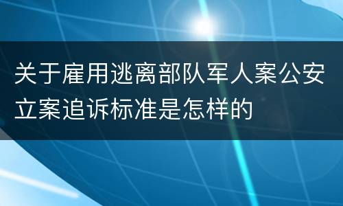 关于雇用逃离部队军人案公安立案追诉标准是怎样的