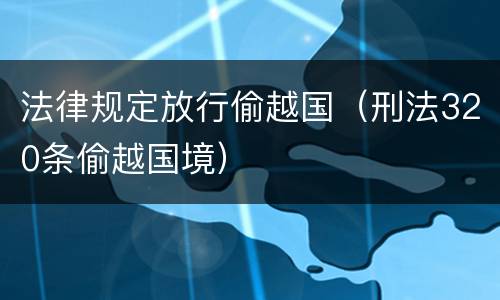 法律规定放行偷越国（刑法320条偷越国境）