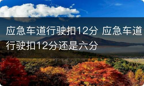 应急车道行驶扣12分 应急车道行驶扣12分还是六分