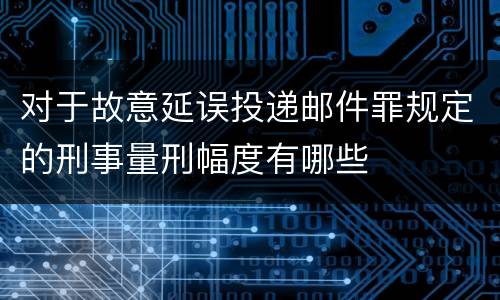 对于故意延误投递邮件罪规定的刑事量刑幅度有哪些