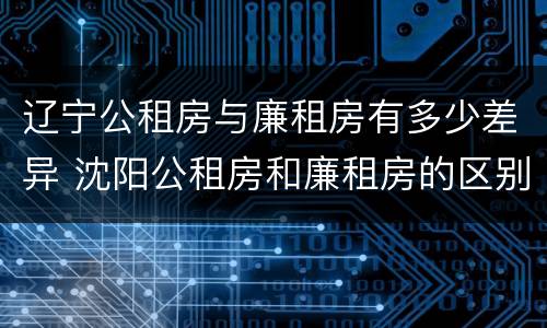 辽宁公租房与廉租房有多少差异 沈阳公租房和廉租房的区别