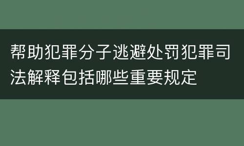 帮助犯罪分子逃避处罚犯罪司法解释包括哪些重要规定