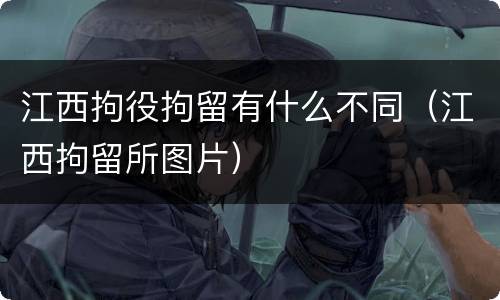 江西拘役拘留有什么不同（江西拘留所图片）