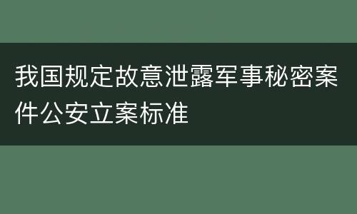 我国规定故意泄露军事秘密案件公安立案标准