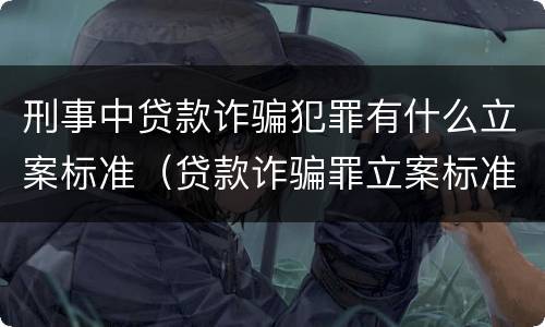 刑事中贷款诈骗犯罪有什么立案标准（贷款诈骗罪立案标准及量刑）