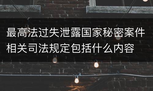 最高法过失泄露国家秘密案件相关司法规定包括什么内容