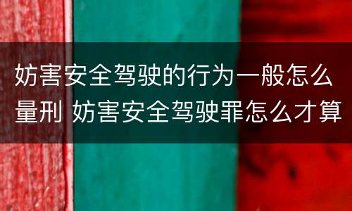 妨害安全驾驶的行为一般怎么量刑 妨害安全驾驶罪怎么才算