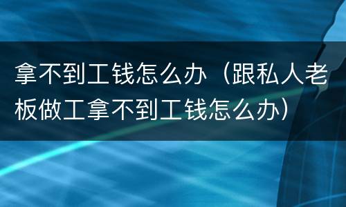 拿不到工钱怎么办（跟私人老板做工拿不到工钱怎么办）