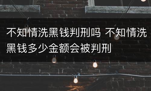 不知情洗黑钱判刑吗 不知情洗黑钱多少金额会被判刑