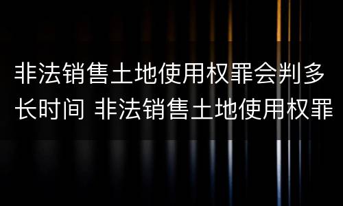 非法销售土地使用权罪会判多长时间 非法销售土地使用权罪会判多长时间呢