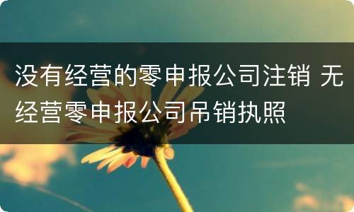 没有经营的零申报公司注销 无经营零申报公司吊销执照